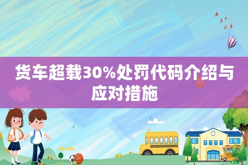 貨車(chē)超載30%處罰代碼介紹與應(yīng)對(duì)措施