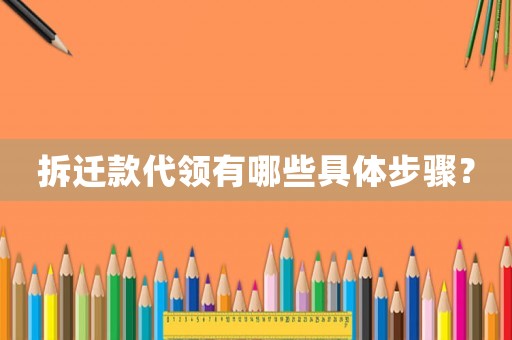 拆遷款代領有哪些具體步驟？
