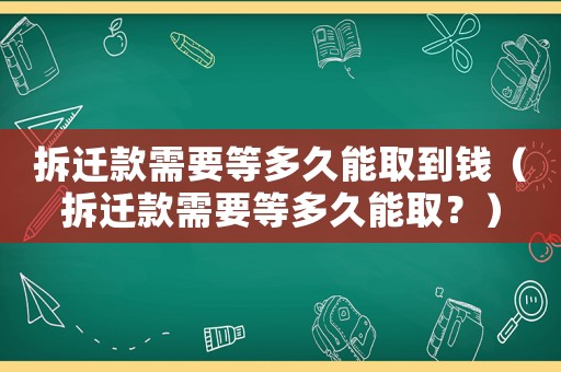 拆遷款需要等多久能取到錢（拆遷款需要等多久能取？）