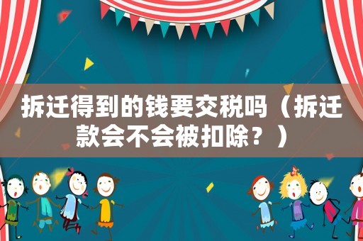 拆遷得到的錢要交稅嗎（拆遷款會不會被扣除？）