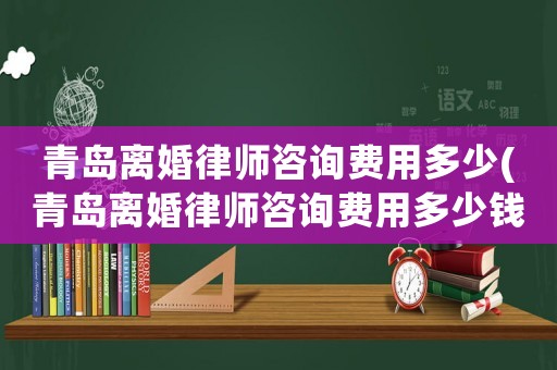 青島離婚律師咨詢費用多少(青島離婚律師咨詢費用多少錢)