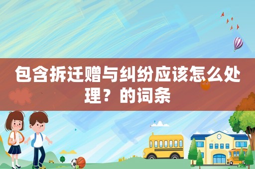 包含拆遷贈與糾紛應該怎么處理？的詞條