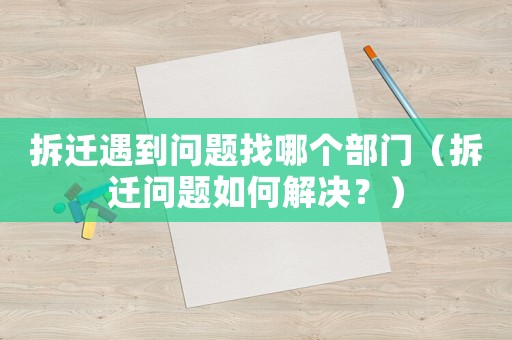 拆遷遇到問題找哪個(gè)部門（拆遷問題如何解決？）