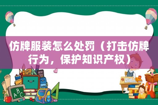 仿牌服裝怎么處罰（打擊仿牌行為，保護知識產權）