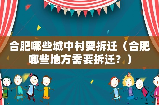 合肥哪些城中村要拆遷（合肥哪些地方需要拆遷？）