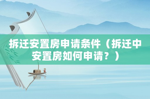 拆遷安置房申請條件（拆遷中安置房如何申請？）