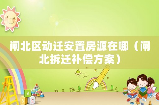 閘北區動遷安置房源在哪（閘北拆遷補償方案）