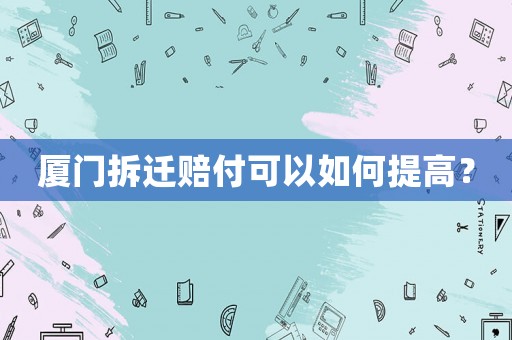 廈門拆遷賠付可以如何提高？