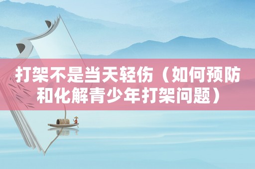 打架不是當(dāng)天輕傷（如何預(yù)防和化解青少年打架問題）