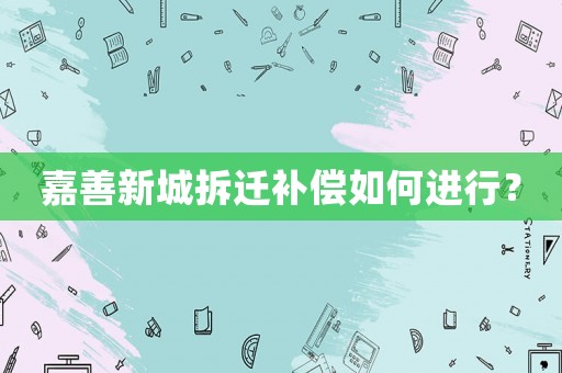 嘉善新城拆遷補(bǔ)償如何進(jìn)行？