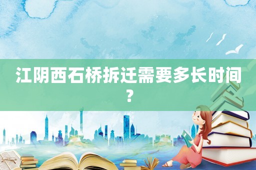江陰西石橋拆遷需要多長時間？