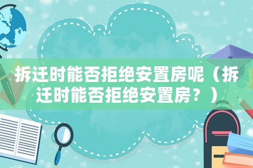 拆遷時能否拒絕安置房呢（拆遷時能否拒絕安置房？）