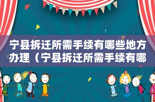 寧縣拆遷所需手續有哪些地方辦理（寧縣拆遷所需手續有哪些?）