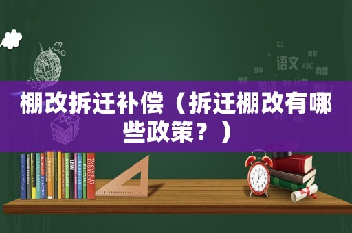棚改拆遷補償（拆遷棚改有哪些政策？）