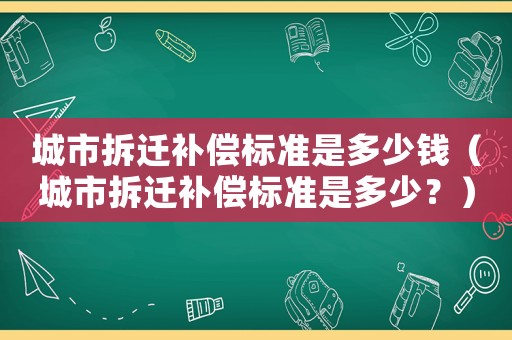 城市拆遷補償標準是多少錢（城市拆遷補償標準是多少？）