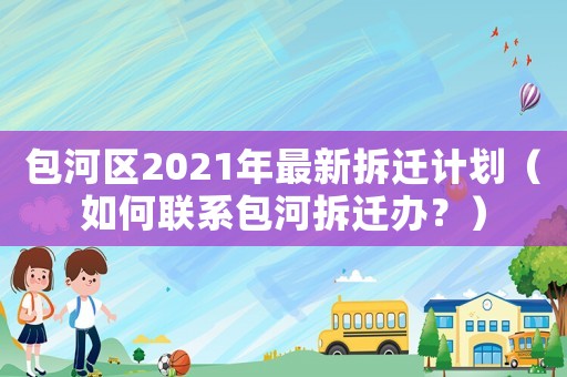 包河區(qū)2021年最新拆遷計(jì)劃（如何聯(lián)系包河拆遷辦？）