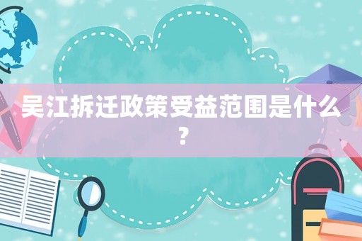 吳江拆遷政策受益范圍是什么？