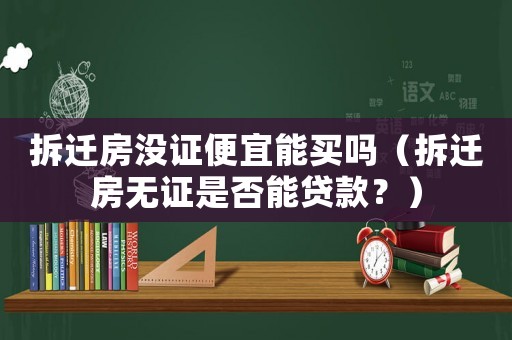 拆遷房沒證便宜能買嗎（拆遷房無證是否能貸款？）