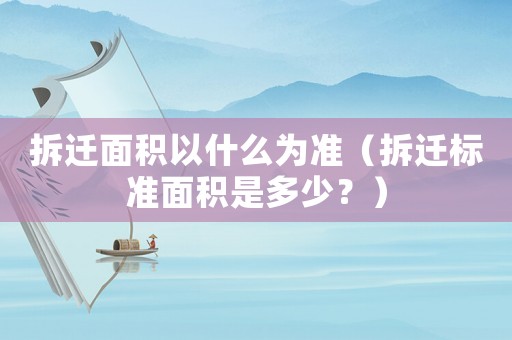 拆遷面積以什么為準（拆遷標準面積是多少？）