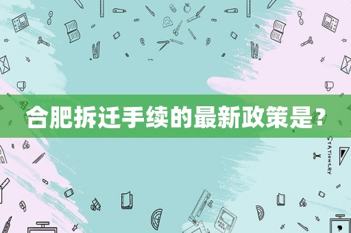 合肥拆遷手續的最新政策是？
