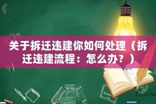 關(guān)于拆遷違建你如何處理（拆遷違建流程：怎么辦？）