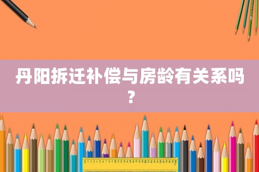 丹陽拆遷補償與房齡有關系嗎？