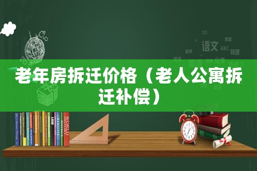 老年房拆遷價(jià)格（老人公寓拆遷補(bǔ)償）