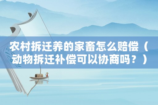 農村拆遷養的家畜怎么賠償（動物拆遷補償可以協商嗎？）