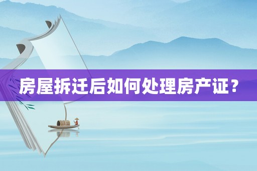 房屋拆遷后如何處理房產證？
