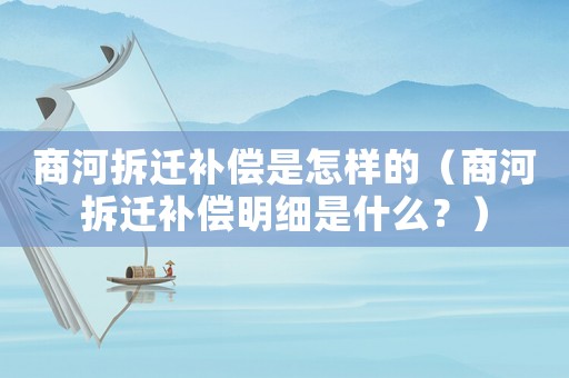 商河拆遷補償是怎樣的（商河拆遷補償明細是什么？）