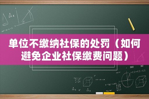 單位不繳納社保的處罰（如何避免企業社保繳費問題）