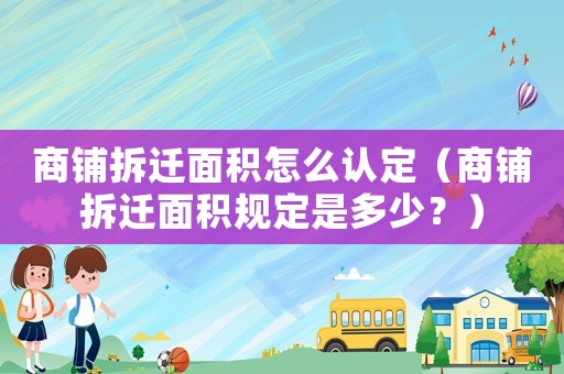 商鋪拆遷面積怎么認定（商鋪拆遷面積規(guī)定是多少？）