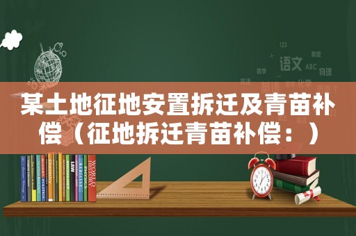 某土地征地安置拆遷及青苗補(bǔ)償（征地拆遷青苗補(bǔ)償：）