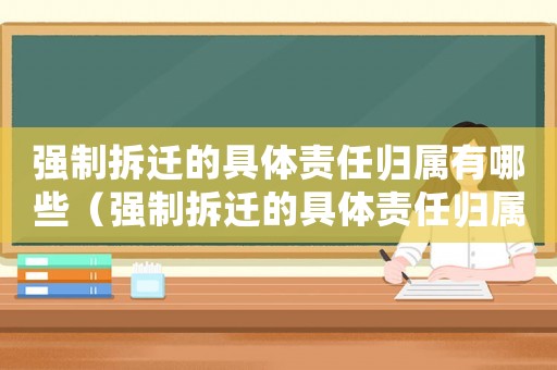 強制拆遷的具體責任歸屬有哪些（強制拆遷的具體責任歸屬？）