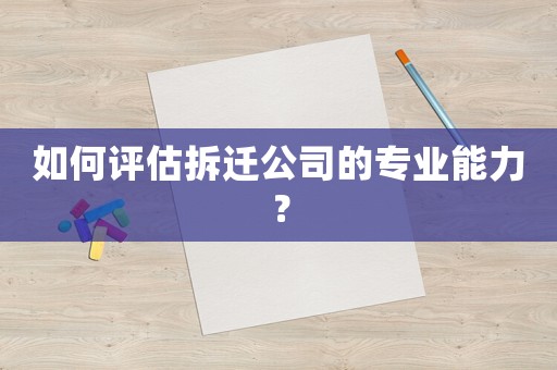 如何評(píng)估拆遷公司的專業(yè)能力？