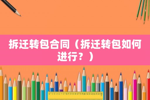 拆遷轉(zhuǎn)包合同（拆遷轉(zhuǎn)包如何進行？）