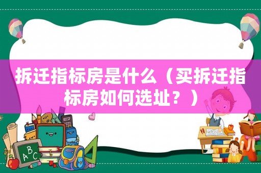 拆遷指標房是什么（買拆遷指標房如何選址？）