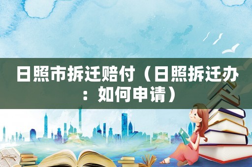 日照市拆遷賠付（日照拆遷辦：如何申請）