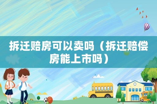 拆遷賠房可以賣嗎（拆遷賠償房能上市嗎）