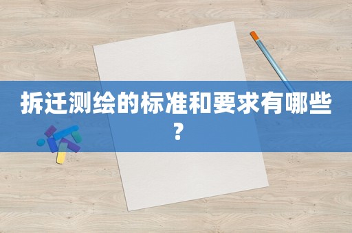拆遷測繪的標(biāo)準(zhǔn)和要求有哪些？