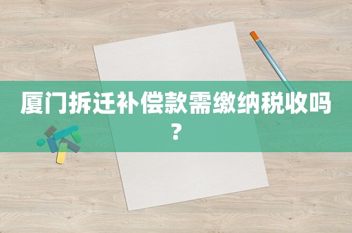 廈門拆遷補償款需繳納稅收嗎?