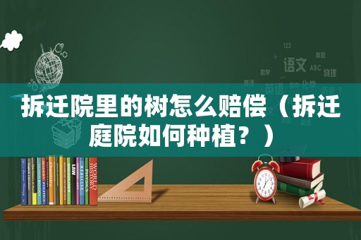 拆遷院里的樹怎么賠償（拆遷庭院如何種植？）