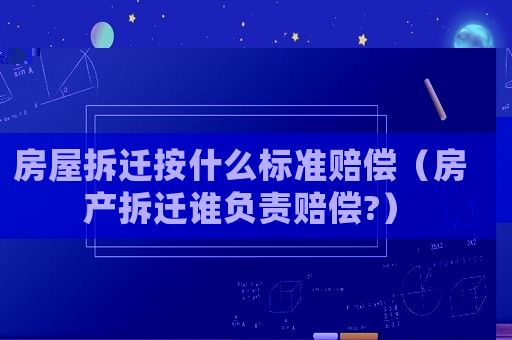 房屋拆遷按什么標準賠償（房產拆遷誰負責賠償?）