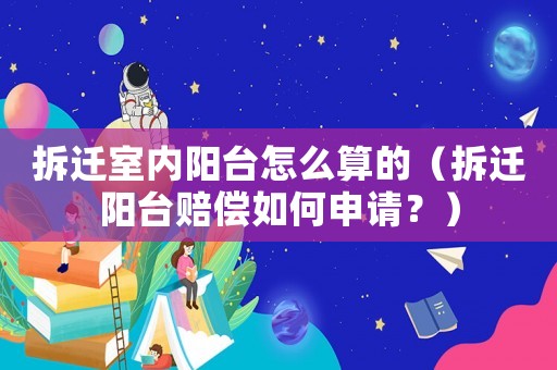 拆遷室內陽臺怎么算的（拆遷陽臺賠償如何申請？）
