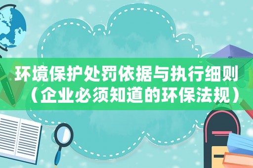 環境保護處罰依據與執行細則（企業必須知道的環保法規）