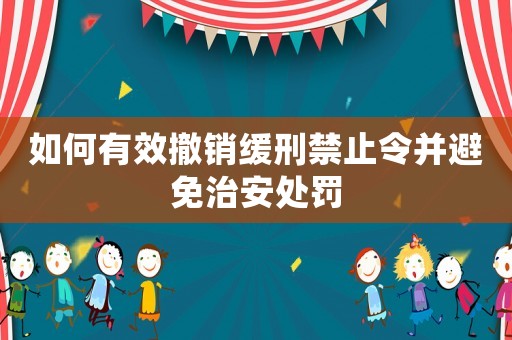 如何有效撤銷緩刑禁止令并避免治安處罰