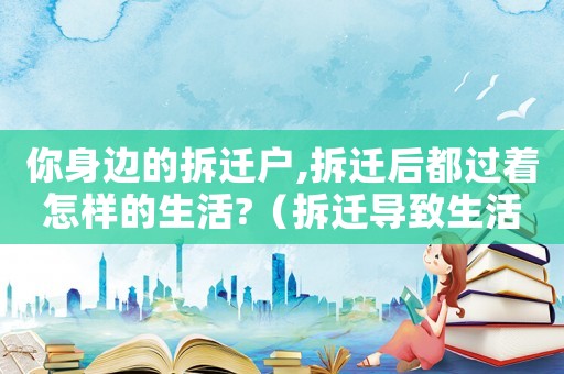你身邊的拆遷戶,拆遷后都過著怎樣的生活?（拆遷導致生活困難怎么辦？）
