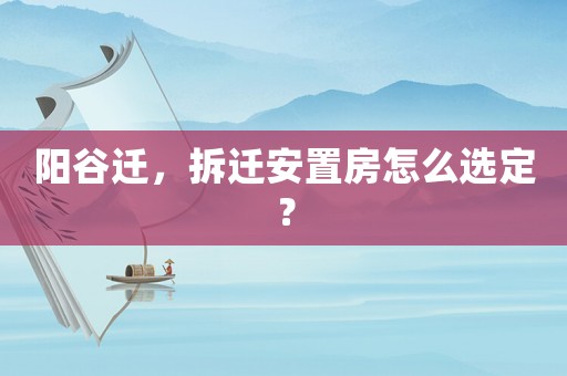 陽谷遷，拆遷安置房怎么選定？