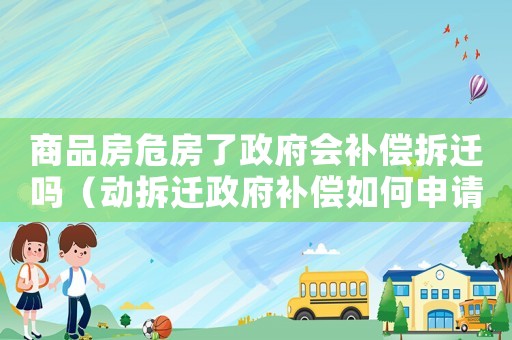 商品房危房了政府會補償拆遷嗎（動拆遷政府補償如何申請？）