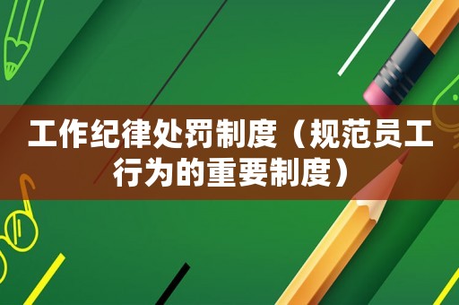工作紀(jì)律處罰制度（規(guī)范員工行為的重要制度）